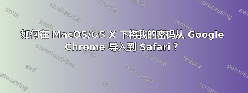 如何在 MacOS/OS X 下将我的密码从 Google Chrome 导入到 Safari？