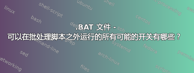 .BAT 文件 - 可以在批处理脚本之外运行的所有可能的开关有哪些？ 