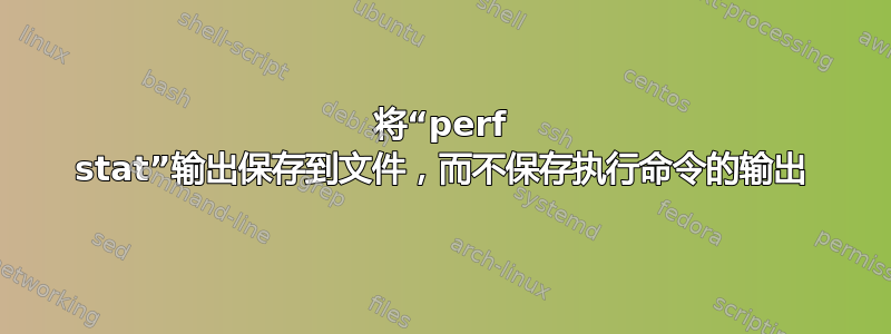 将“perf stat”输出保存到文件，而不保存执行命令的输出