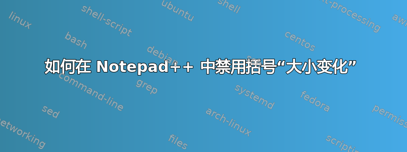 如何在 Notepad++ 中禁用括号“大小变化”