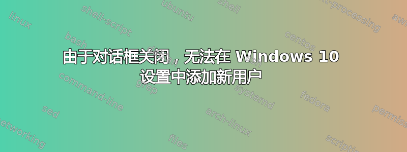 由于对话框关闭，无法在 Windows 10 设置中添加新用户