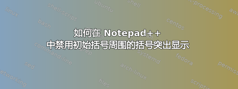 如何在 Notepad++ 中禁用初始括号周围的括号突出显示