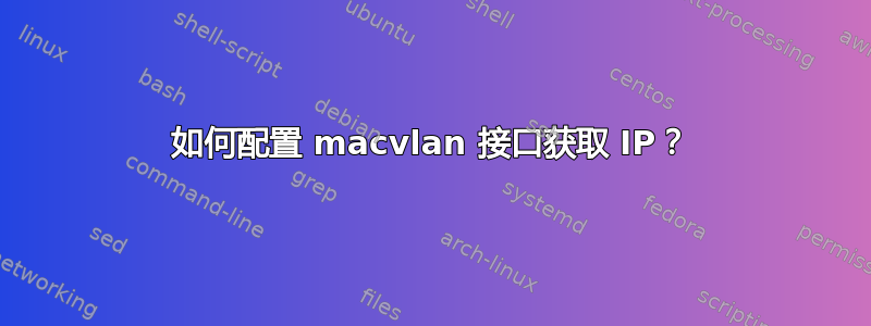 如何配置 macvlan 接口获取 IP？