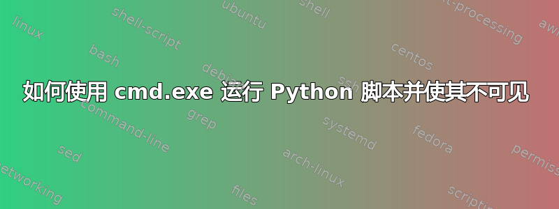 如何使用 cmd.exe 运行 Python 脚本并使其不可见