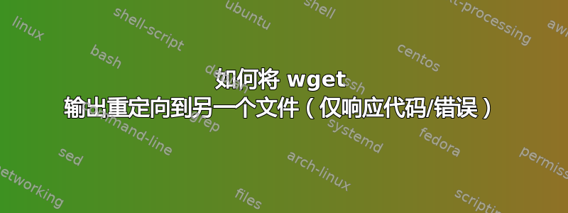 如何将 wget 输出重定向到另一个文件（仅响应代码/错误）