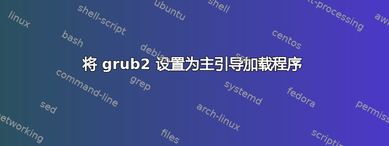 将 grub2 设置为主引导加载程序