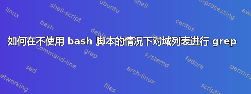 如何在不使用 bash 脚本的情况下对域列表进行 grep 