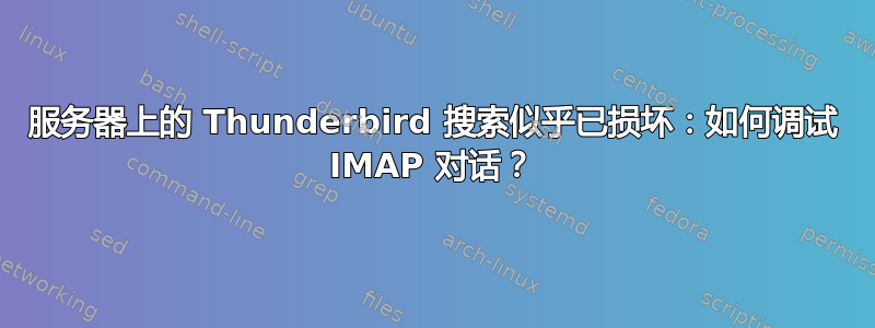 服务器上的 Thunderbird 搜索似乎已损坏：如何调试 IMAP 对话？