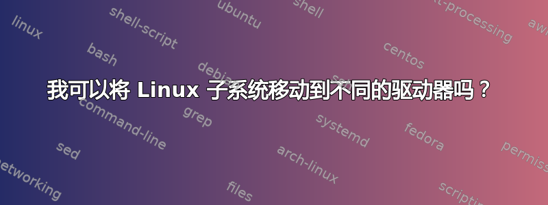 我可以将 Linux 子系统移动到不同的驱动器吗？