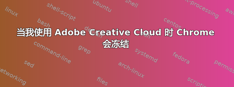当我使用 Adob​​e Creative Cloud 时 Chrome 会冻结