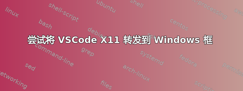 尝试将 VSCode X11 转发到 Windows 框