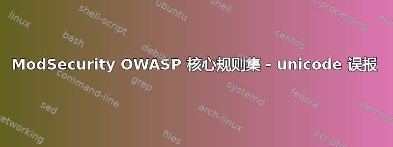 ModSecurity OWASP 核心规则集 - unicode 误报