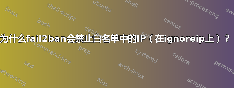 为什么fail2ban会禁止白名单中的IP（在ignoreip上）？