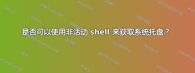 是否可以使用非活动 shell 来获取系统托盘？