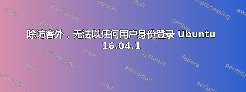 除访客外，无法以任何用户身份登录 Ubuntu 16.04.1