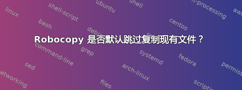 Robocopy 是否默认跳过复制现有文件？