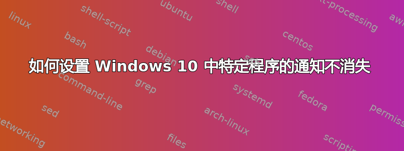 如何设置 Windows 10 中特定程序的通知不消失