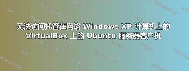 无法访问托管在网络 Windows XP 计算机上的 VirtualBox 上的 Ubuntu 服务器客户机