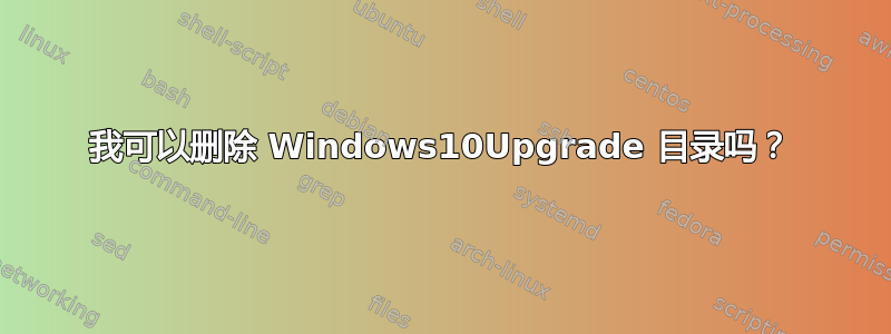 我可以删除 Windows10Upgrade 目录吗？