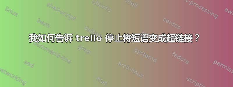 我如何告诉 trello 停止将短语变成超链接？