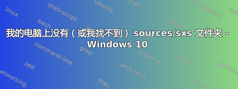 我的电脑上没有（或我找不到） sources/sxs 文件夹 - Windows 10