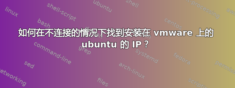 如何在不连接的情况下找到安装在 vmware 上的 ubuntu 的 IP？