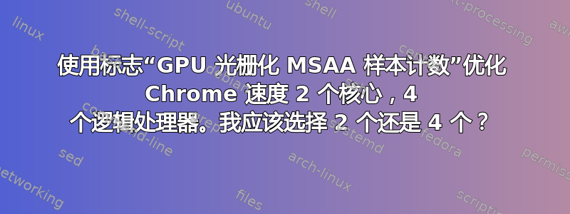 使用标志“GPU 光栅化 MSAA 样本计数”优化 Chrome 速度 2 个核心，4 个逻辑处理器。我应该选择 2 个还是 4 个？