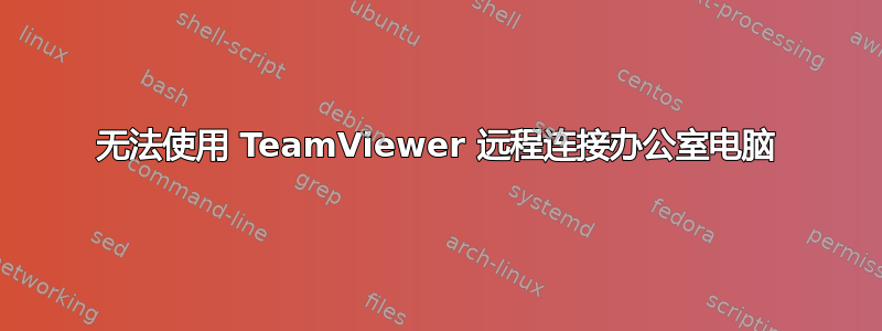 无法使用 TeamViewer 远程连接办公室电脑