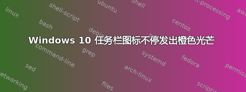 Windows 10 任务栏图标不停发出橙色光芒