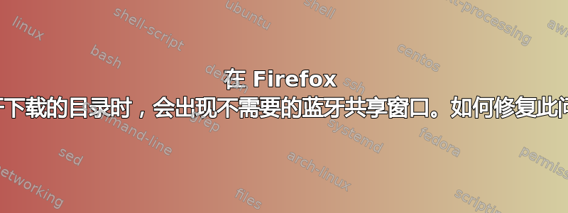 在 Firefox 中打开下载的目录时，会出现不需要的蓝牙共享窗口。如何修复此问题？