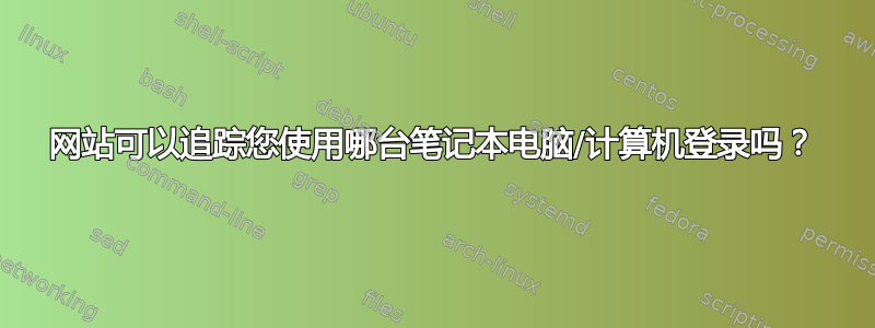 网站可以追踪您使用哪台笔记本电脑/计算机登录吗？