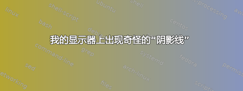 我的显示器上出现奇怪的“阴影线”