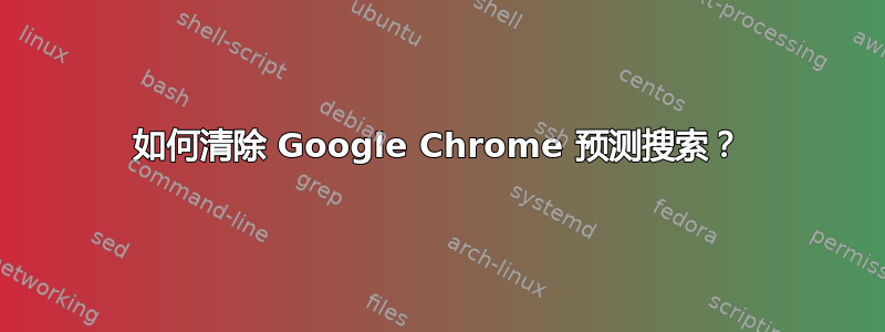 如何清除 Google Chrome 预测搜索？