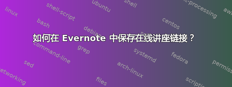 如何在 Evernote 中保存在线讲座链接？