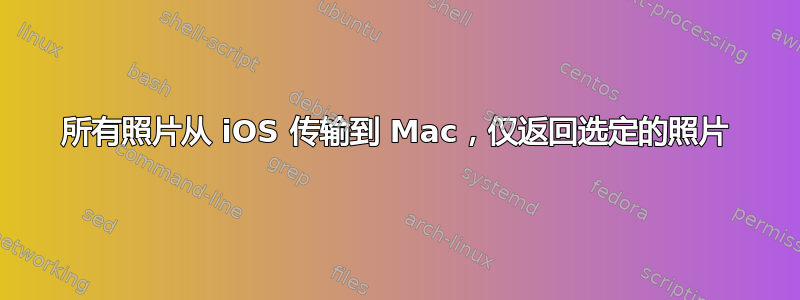 所有照片从 iOS 传输到 Mac，仅返回选定的照片