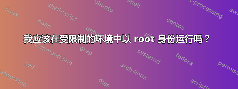 我应该在受限制的环境中以 root 身份运行吗？