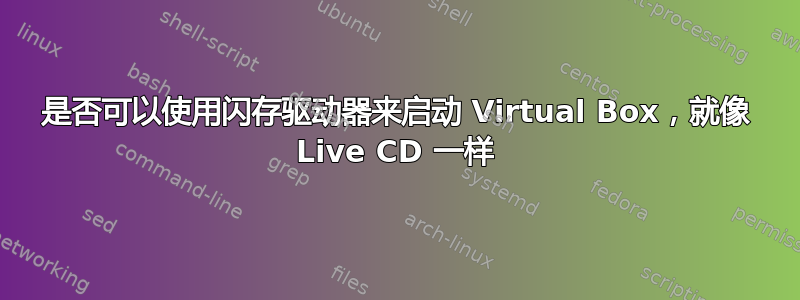 是否可以使用闪存驱动器来启动 Virtual Box，就像 Live CD 一样