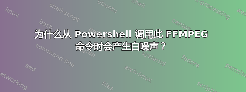 为什么从 Powershell 调用此 FFMPEG 命令时会产生白噪声？