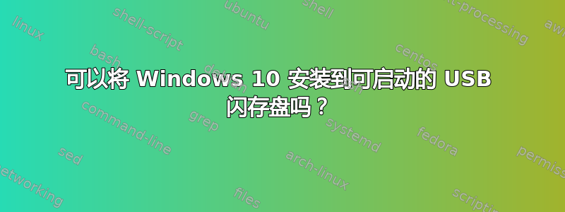 可以将 Windows 10 安装到可启动的 USB 闪存盘吗？