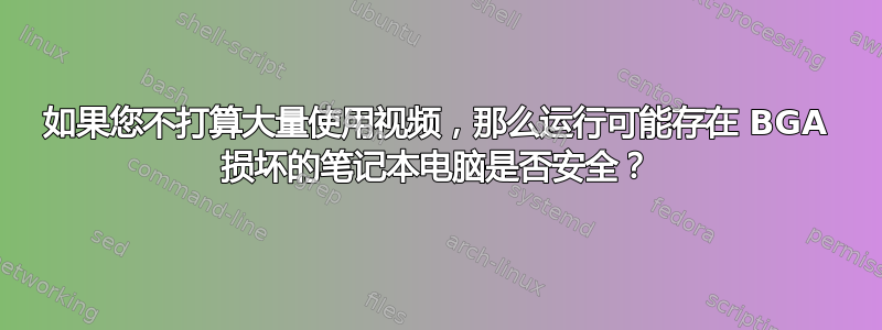 如果您不打算大量使用视频，那么运行可能存在 BGA 损坏的笔记本电脑是否安全？