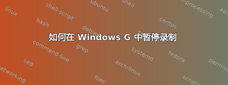 如何在 Windows G 中暂停录制