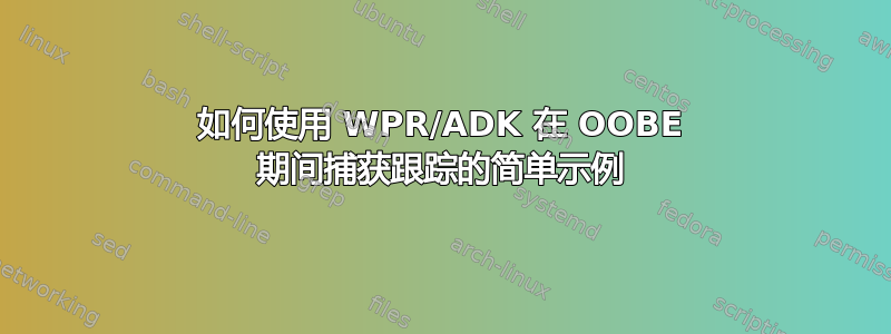 如何使用 WPR/ADK 在 OOBE 期间捕获跟踪的简单示例