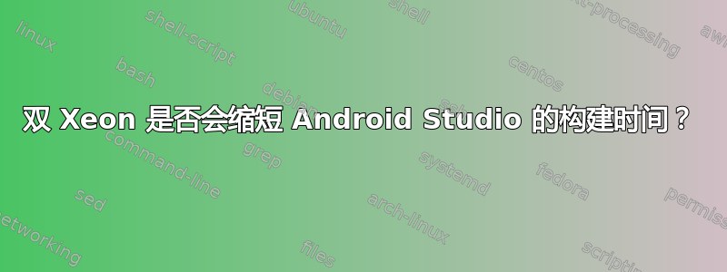 双 Xeon 是否会缩短 Android Studio 的构建时间？