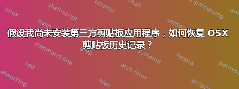 假设我尚未安装第三方剪贴板应用程序，如何恢复 OSX 剪贴板历史记录？