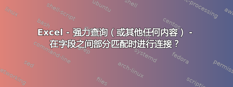 Excel - 强力查询（或其他任何内容） - 在字段之间部分匹配时进行连接？