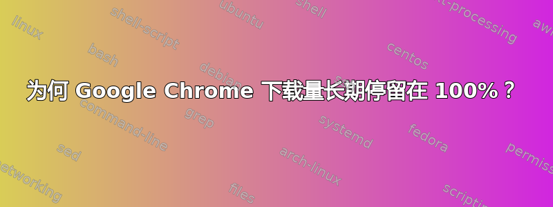 为何 Google Chrome 下载量长期停留在 100%？