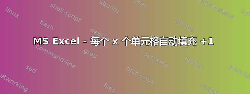 MS Excel - 每个 x 个单元格自动填充 +1