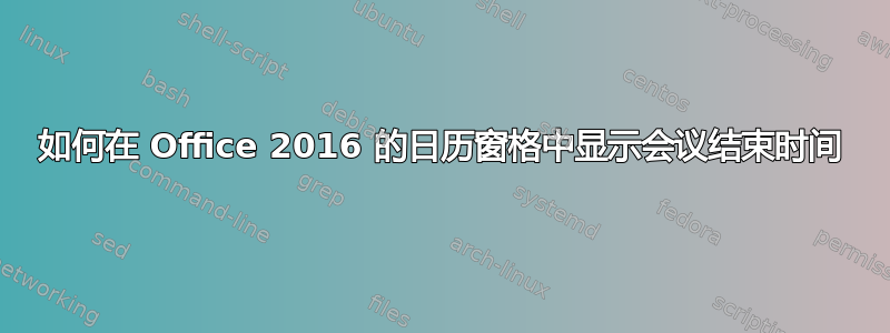 如何在 Office 2016 的日历窗格中显示会议结束时间