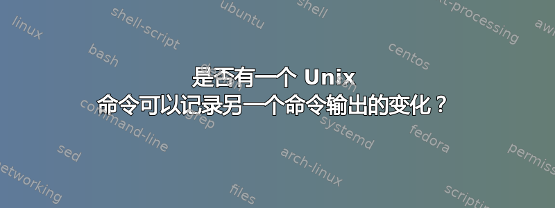 是否有一个 Unix 命令可以记录另一个命令输出的变化？