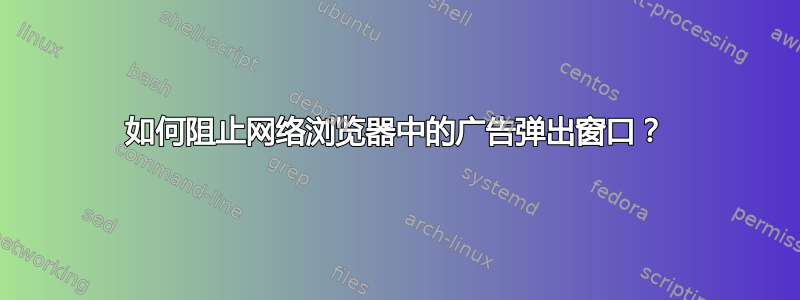 如何阻止网络浏览器中的广告弹出窗口？